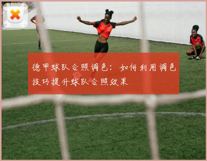 德甲球队合照调色：如何利用调色技巧提升球队合照效果