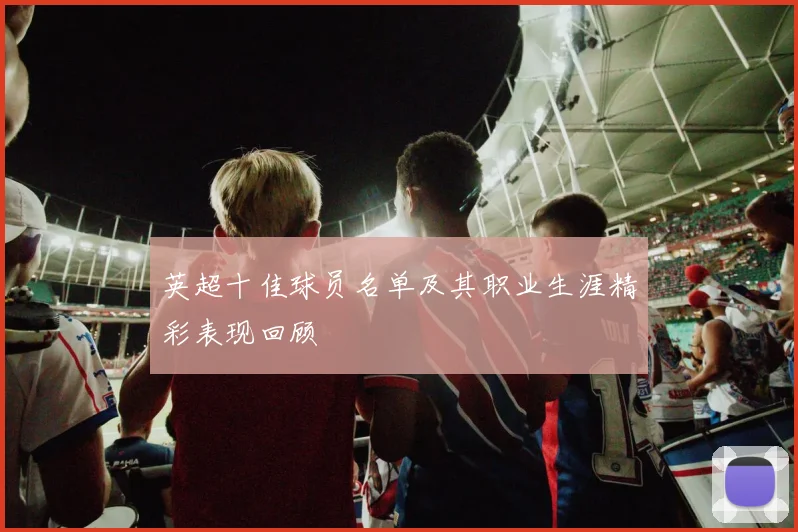 英超十佳球员名单及其职业生涯精彩表现回顾