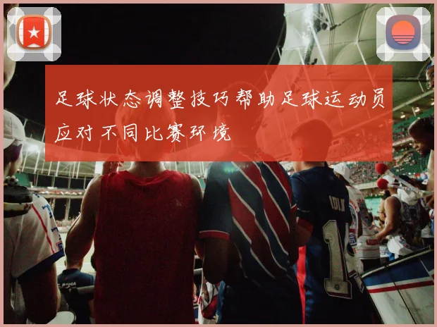 足球状态调整技巧帮助足球运动员应对不同比赛环境