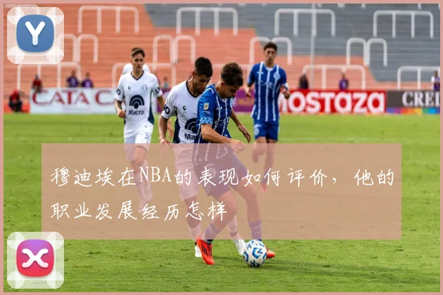 穆迪埃在NBA的表现如何评价，他的职业发展经历怎样