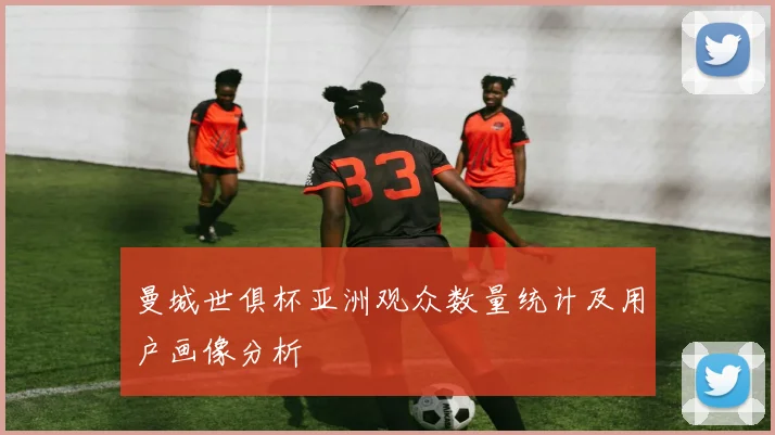 曼城世俱杯亚洲观众数量统计及用户画像分析