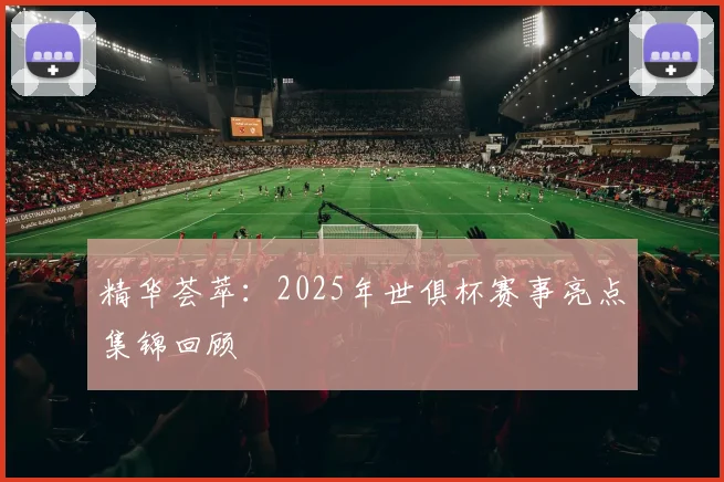 精华荟萃：2025年世俱杯赛事亮点集锦回顾