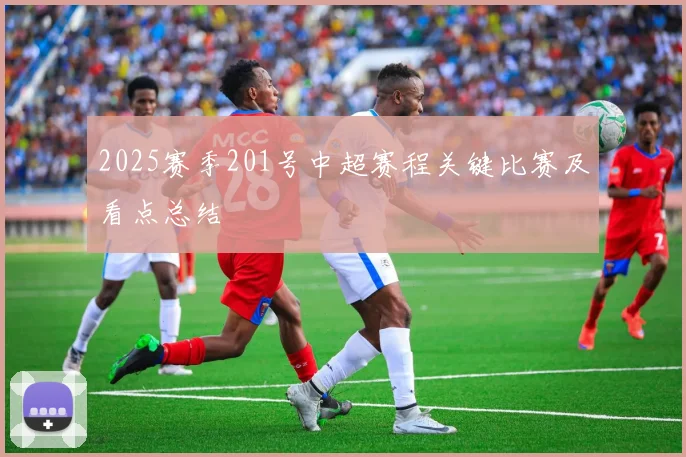 2025赛季201号中超赛程关键比赛及看点总结