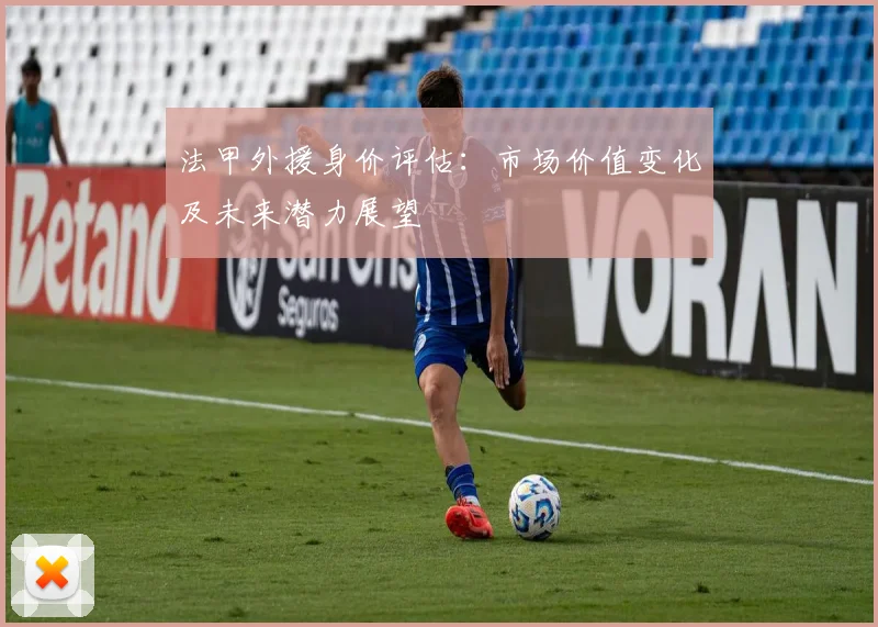 法甲外援身价评估:市场价值变化及未来潜力展望