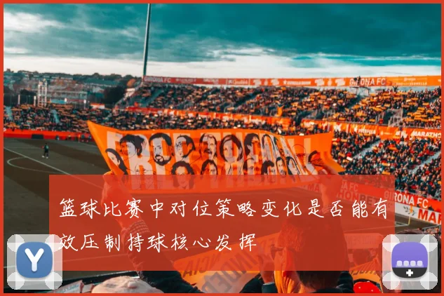 篮球比赛中对位策略变化是否能有效压制持球核心发挥