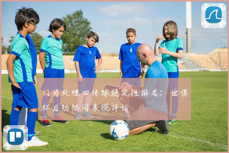 门将处理回传球稳定性排名：世俱杯后防协同表现评估