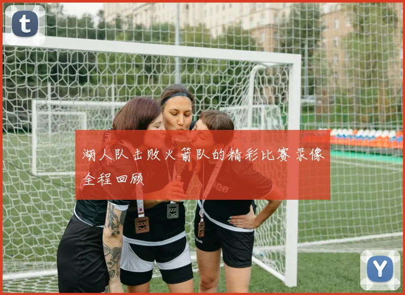 湖人队击败火箭队的精彩比赛录像全程回顾