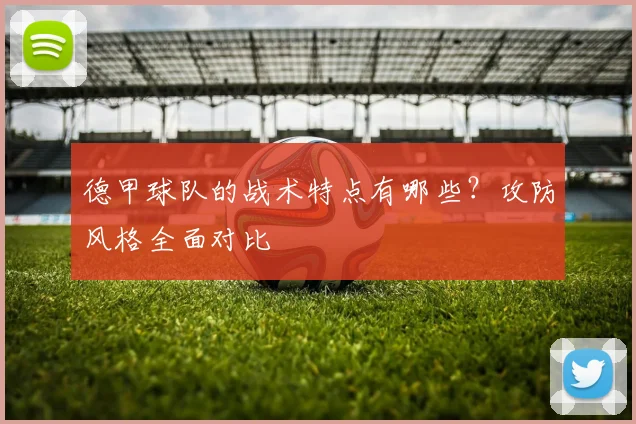 德甲球队的战术特点有哪些？攻防风格全面对比