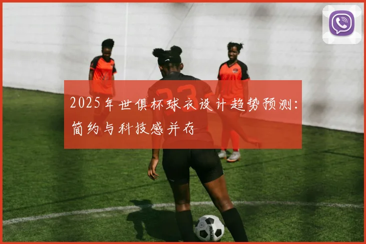 2025年世俱杯球衣设计趋势预测：简约与科技感并存